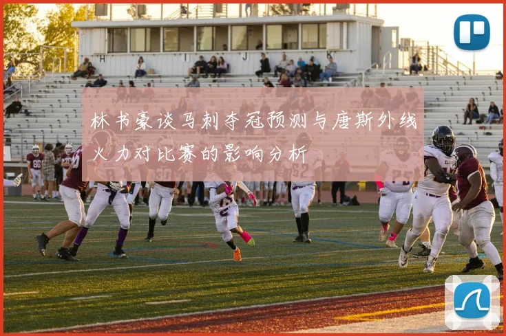 林书豪谈马刺夺冠预测与唐斯外线火力对比赛的影响分析