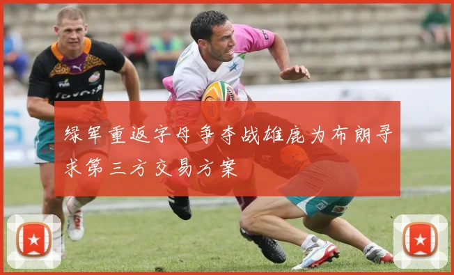 绿军重返字母争夺战雄鹿为布朗寻求第三方交易方案