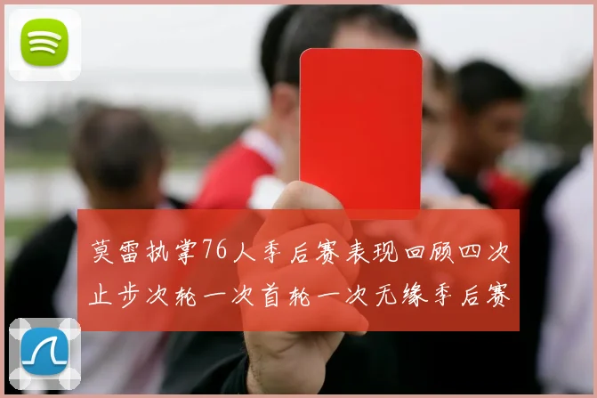莫雷执掌76人季后赛表现回顾四次止步次轮一次首轮一次无缘季后赛