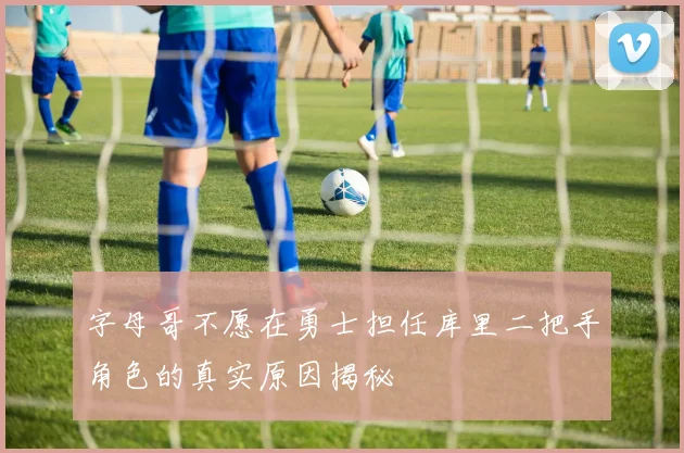 字母哥不愿在勇士担任库里二把手角色的真实原因揭秘