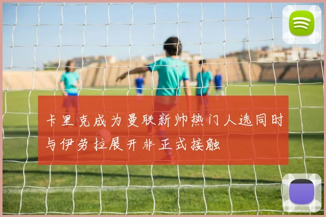 卡里克成为曼联新帅热门人选同时与伊劳拉展开非正式接触