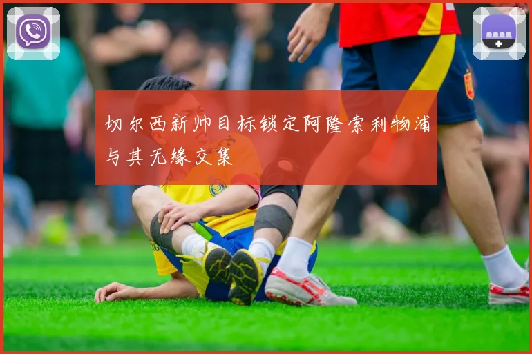 切尔西新帅目标锁定阿隆索利物浦与其无缘交集