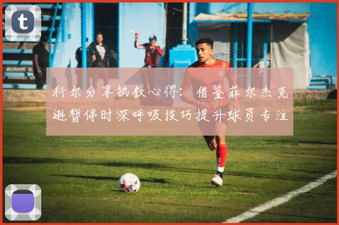 科尔分享执教心得：借鉴菲尔杰克逊暂停时深呼吸技巧提升球员专注力
