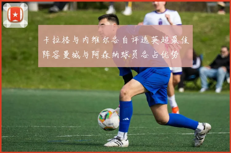 卡拉格与内维尔各自评选英超最佳阵容曼城与阿森纳球员各占优势