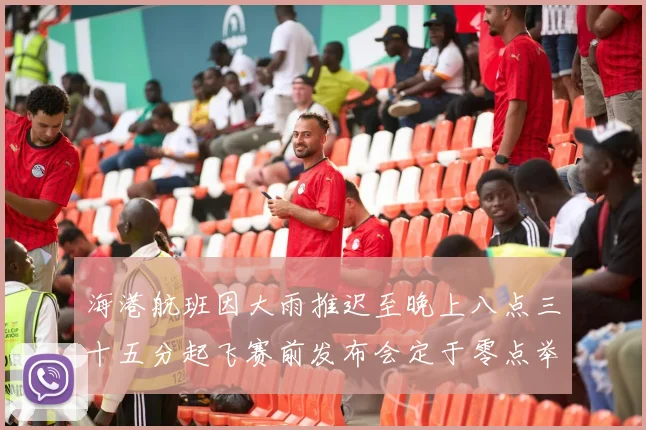 海港航班因大雨推迟至晚上八点三十五分起飞赛前发布会定于零点举行