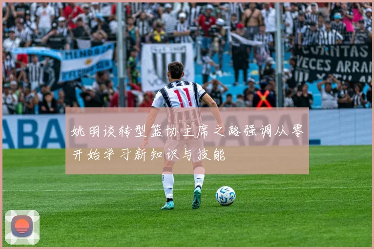 姚明谈转型篮协主席之路强调从零开始学习新知识与技能