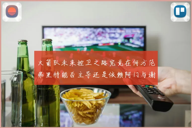 火箭队未来控卫之路究竟在何方范弗里特能否主导还是依赖阿门与谢泼德的表现