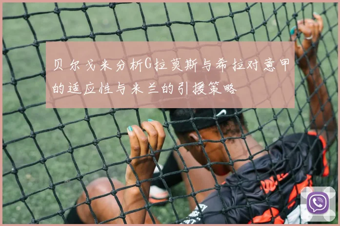 贝尔戈米分析G拉莫斯与希拉对意甲的适应性与米兰的引援策略