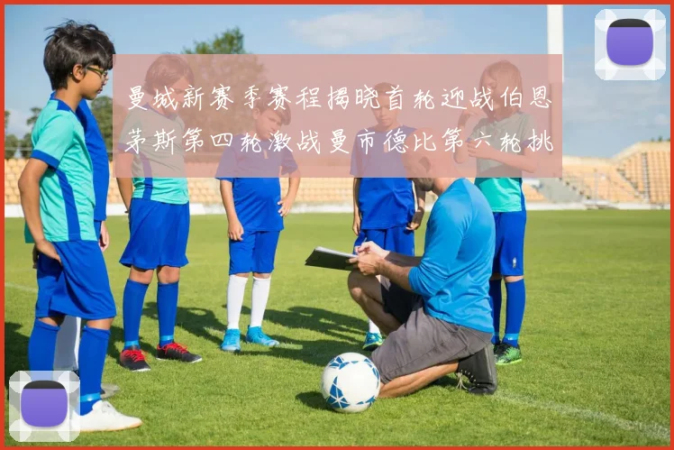 曼城新赛季赛程揭晓首轮迎战伯恩茅斯第四轮激战曼市德比第六轮挑战利物浦