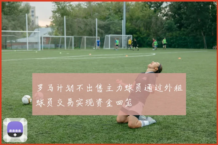 罗马计划不出售主力球员通过外租球员交易实现资金回笼