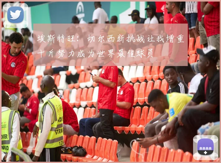 埃斯特旺：切尔西新挑战让我增重十斤努力成为世界最佳球员