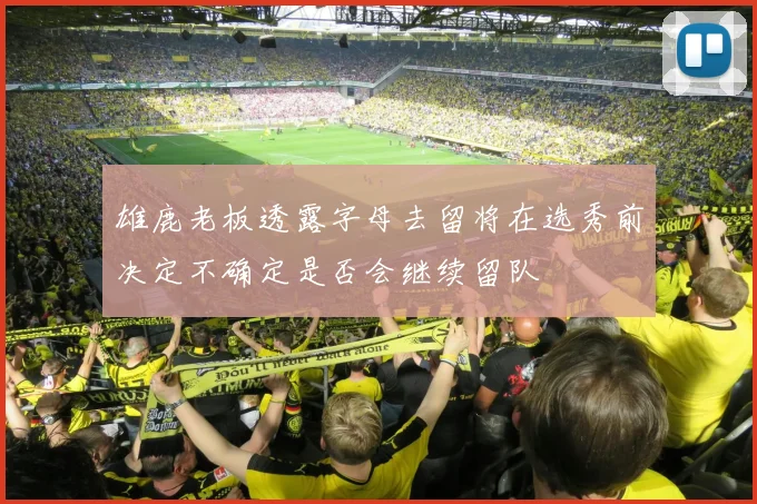 雄鹿老板透露字母去留将在选秀前决定不确定是否会继续留队
